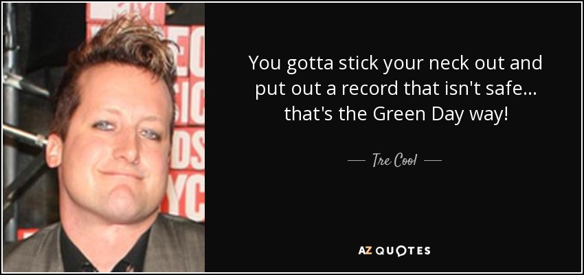 You gotta stick your neck out and put out a record that isn't safe... that's the Green Day way! - Tre Cool