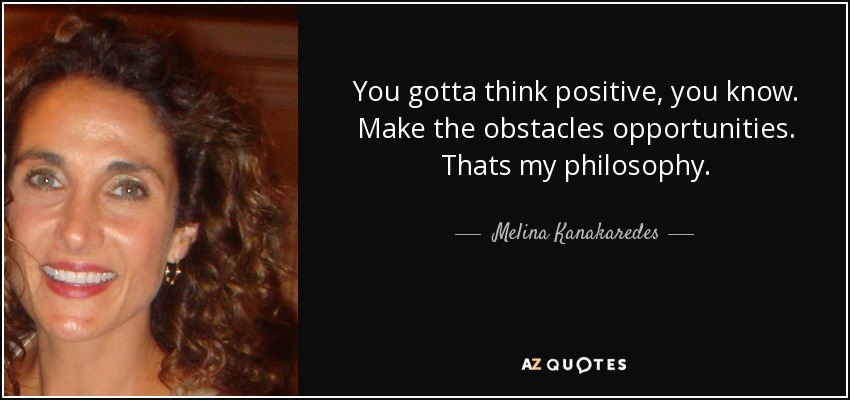You gotta think positive, you know. Make the obstacles opportunities. Thats my philosophy. - Melina Kanakaredes