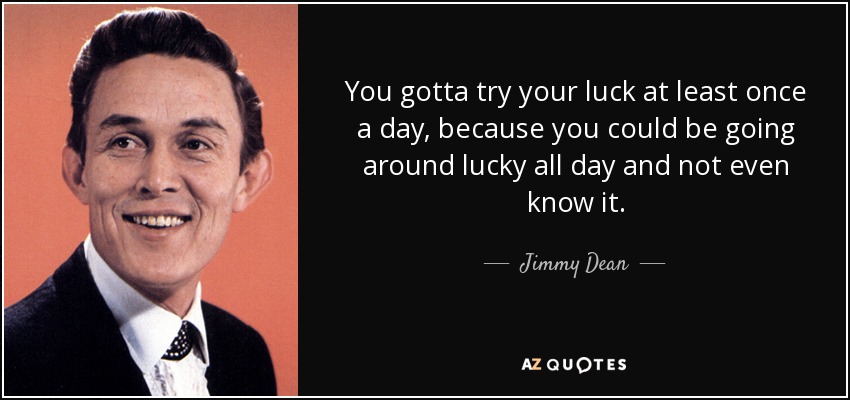 You gotta try your luck at least once a day, because you could be going around lucky all day and not even know it. - Jimmy Dean