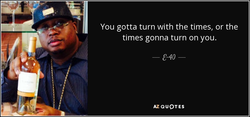 You gotta turn with the times, or the times gonna turn on you. - E-40