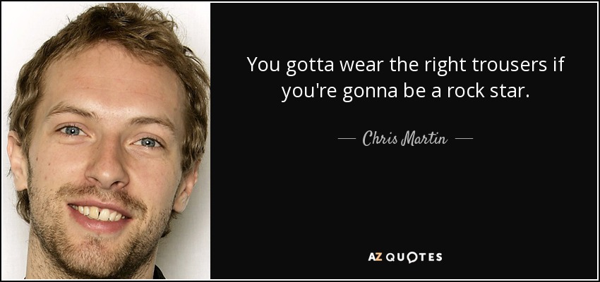 You gotta wear the right trousers if you're gonna be a rock star. - Chris Martin