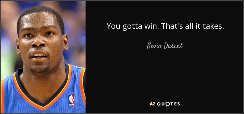 You gotta win. That's all it takes. - Kevin Durant