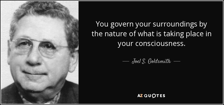 You govern your surroundings by the nature of what is taking place in your consciousness. - Joel S. Goldsmith