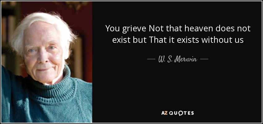 You grieve Not that heaven does not exist but That it exists without us - W. S. Merwin