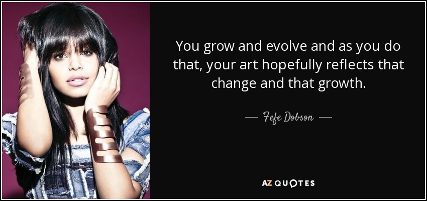 You grow and evolve and as you do that, your art hopefully reflects that change and that growth. - Fefe Dobson