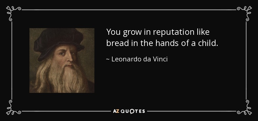 You grow in reputation like bread in the hands of a child. - Leonardo da Vinci