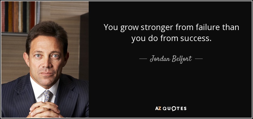 You grow stronger from failure than you do from success. - Jordan Belfort