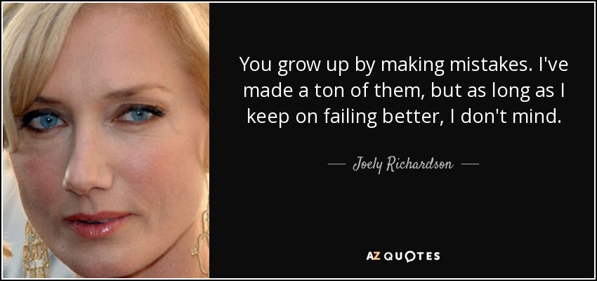 You grow up by making mistakes. I've made a ton of them, but as long as I keep on failing better, I don't mind. - Joely Richardson
