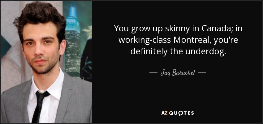 You grow up skinny in Canada; in working-class Montreal, you're definitely the underdog. - Jay Baruchel