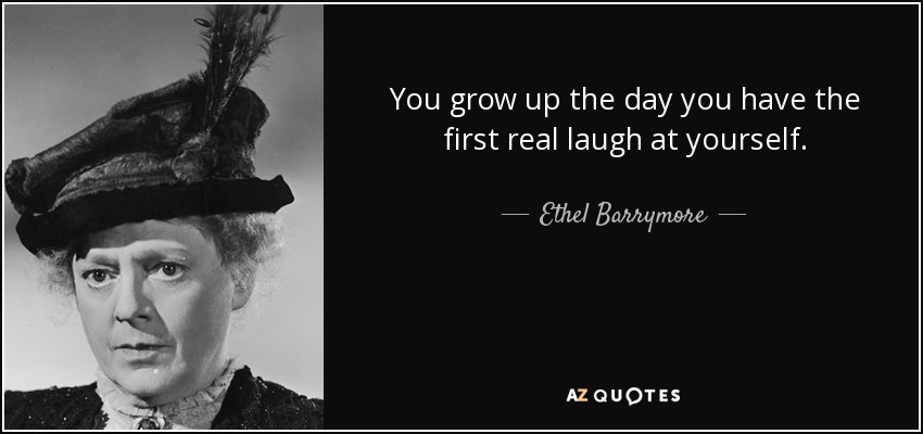You grow up the day you have the first real laugh at yourself. - Ethel Barrymore