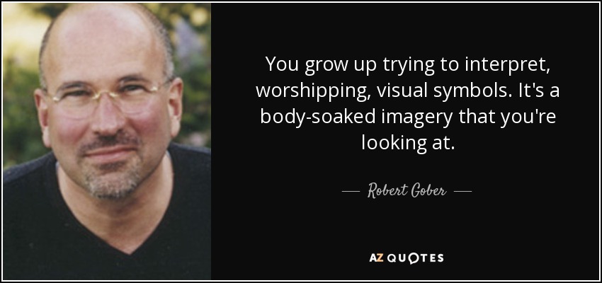 You grow up trying to interpret, worshipping, visual symbols. It's a body-soaked imagery that you're looking at. - Robert Gober