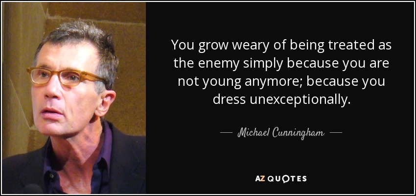 You grow weary of being treated as the enemy simply because you are not young anymore; because you dress unexceptionally. - Michael Cunningham