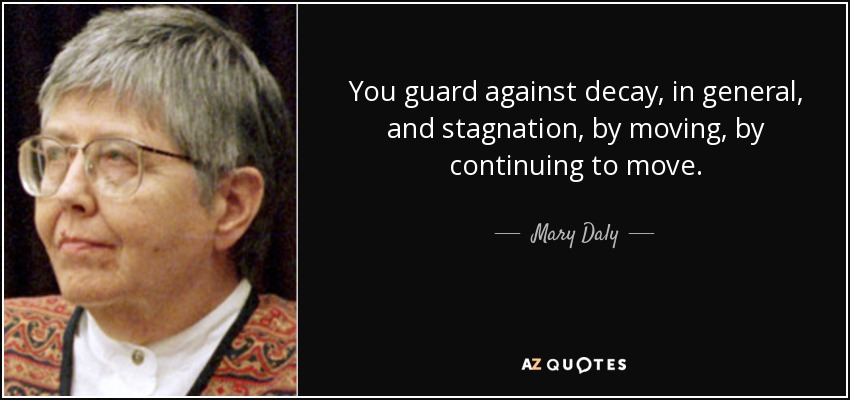 You guard against decay, in general, and stagnation, by moving, by continuing to move. - Mary Daly