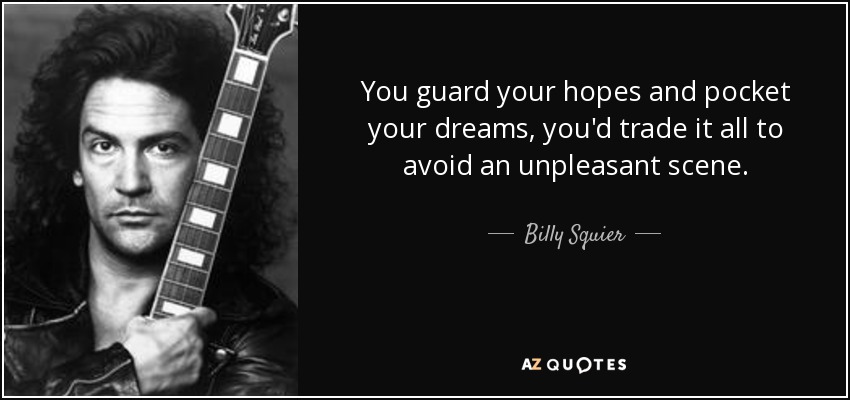 You guard your hopes and pocket your dreams, you'd trade it all to avoid an unpleasant scene. - Billy Squier