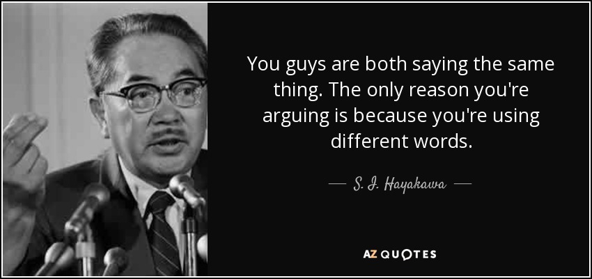 You guys are both saying the same thing. The only reason you're arguing is because you're using different words. - S. I. Hayakawa