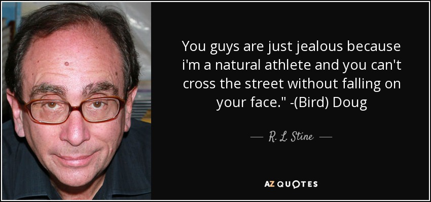 You guys are just jealous because i'm a natural athlete and you can't cross the street without falling on your face.