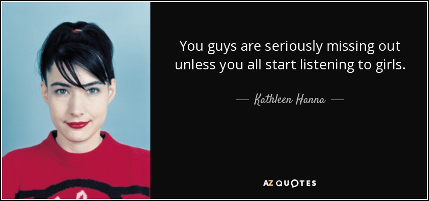 You guys are seriously missing out unless you all start listening to girls. - Kathleen Hanna