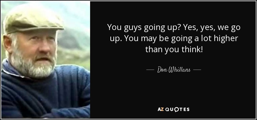 You guys going up? Yes, yes, we go up. You may be going a lot higher than you think! - Don Whillans