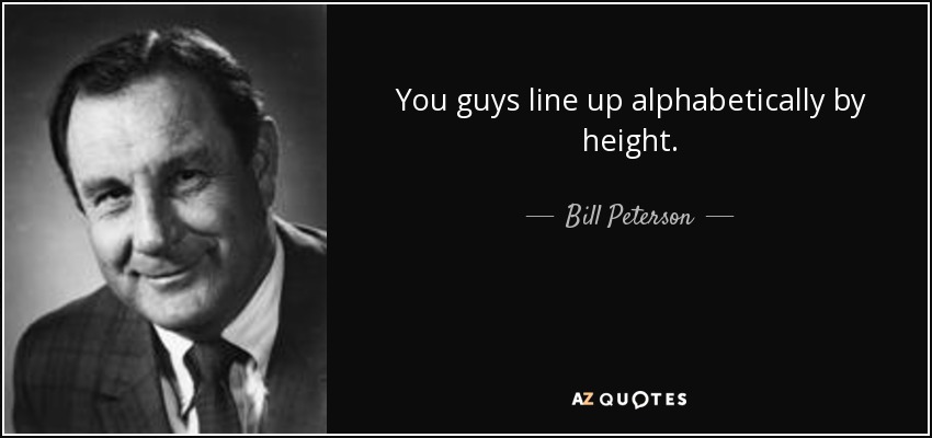 You guys line up alphabetically by height. - Bill Peterson
