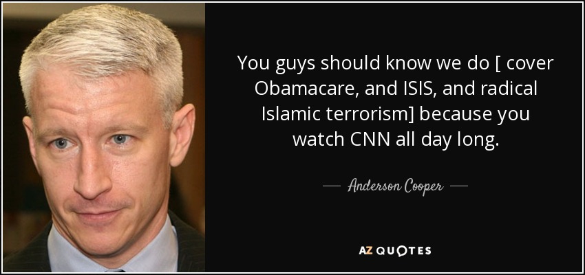 You guys should know we do [ cover Obamacare, and ISIS, and radical Islamic terrorism] because you watch CNN all day long. - Anderson Cooper