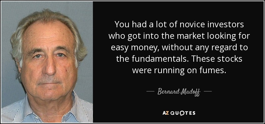 You had a lot of novice investors who got into the market looking for easy money, without any regard to the fundamentals. These stocks were running on fumes. - Bernard Madoff