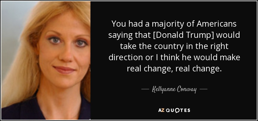 You had a majority of Americans saying that [Donald Trump] would take the country in the right direction or I think he would make real change, real change. - Kellyanne Conway
