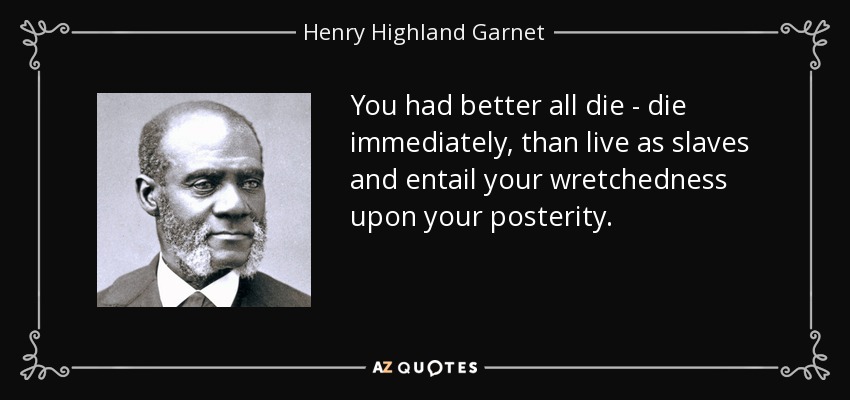 You had better all die - die immediately, than live as slaves and entail your wretchedness upon your posterity. - Henry Highland Garnet