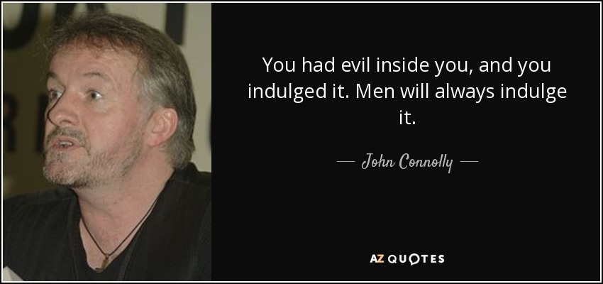 You had evil inside you, and you indulged it. Men will always indulge it. - John Connolly