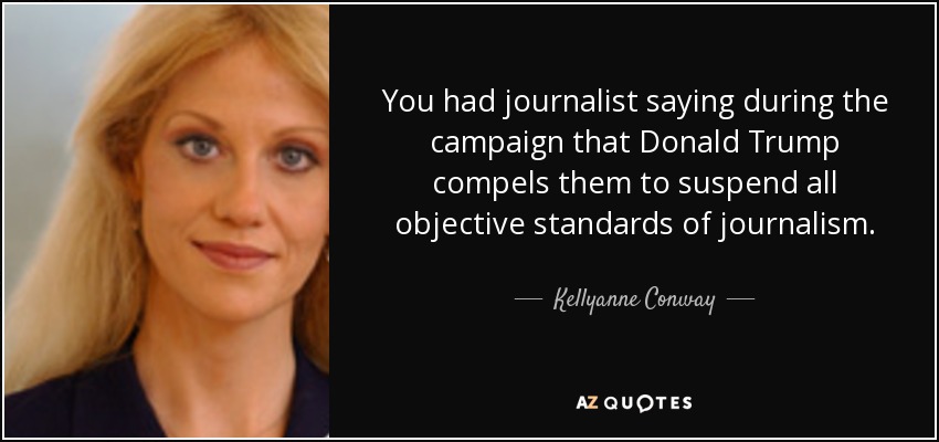 You had journalist saying during the campaign that Donald Trump compels them to suspend all objective standards of journalism. - Kellyanne Conway
