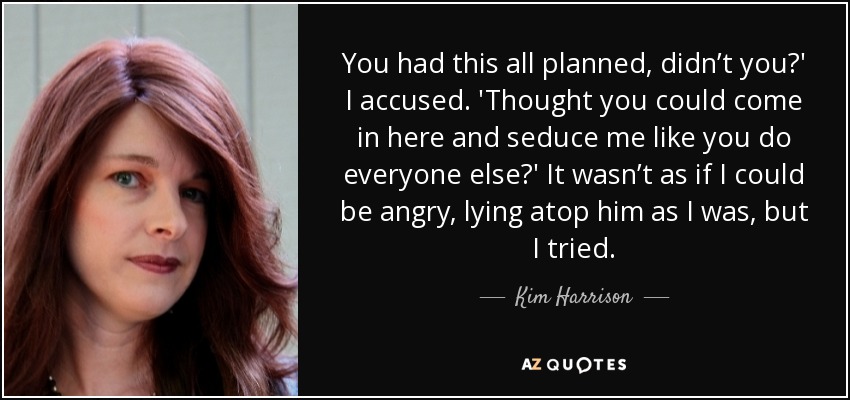 You had this all planned, didn’t you?' I accused. 'Thought you could come in here and seduce me like you do everyone else?' It wasn’t as if I could be angry, lying atop him as I was, but I tried. - Kim Harrison