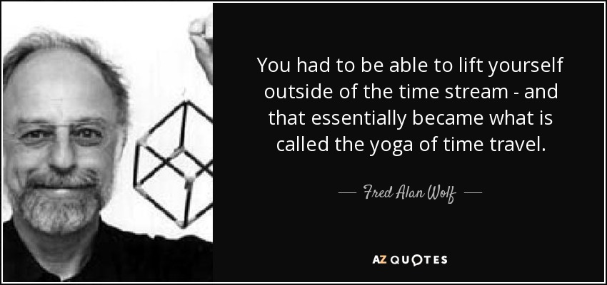 You had to be able to lift yourself outside of the time stream - and that essentially became what is called the yoga of time travel. - Fred Alan Wolf