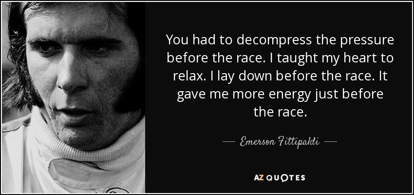 You had to decompress the pressure before the race. I taught my heart to relax. I lay down before the race. It gave me more energy just before the race. - Emerson Fittipaldi