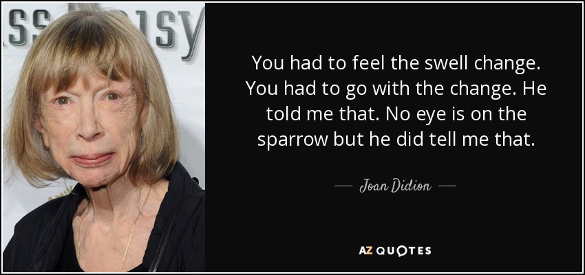 You had to feel the swell change. You had to go with the change. He told me that. No eye is on the sparrow but he did tell me that. - Joan Didion