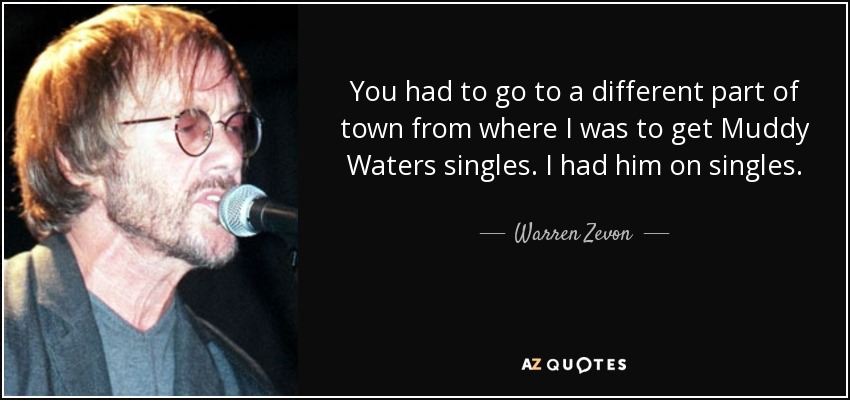 You had to go to a different part of town from where I was to get Muddy Waters singles. I had him on singles. - Warren Zevon