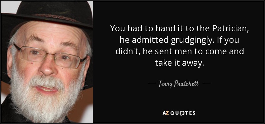 You had to hand it to the Patrician, he admitted grudgingly. If you didn't, he sent men to come and take it away. - Terry Pratchett