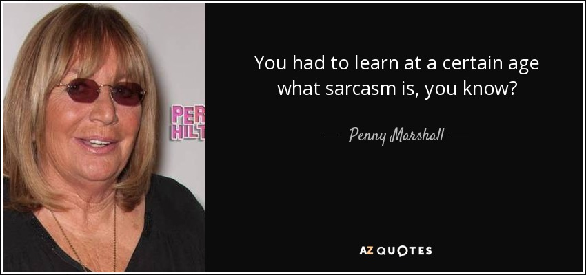 You had to learn at a certain age what sarcasm is, you know? - Penny Marshall