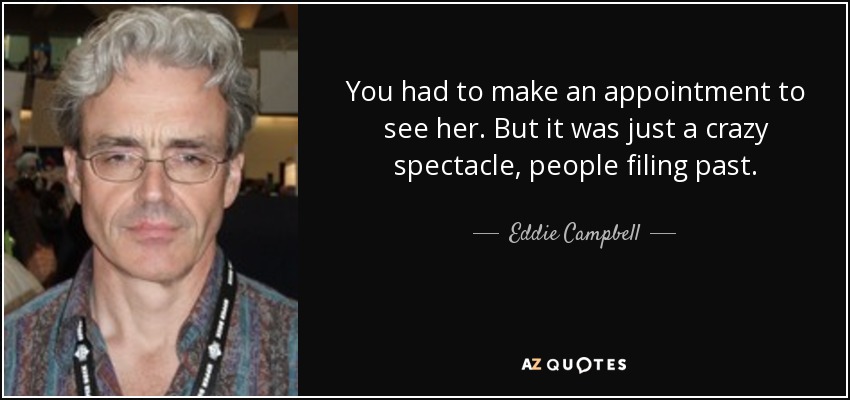 You had to make an appointment to see her. But it was just a crazy spectacle, people filing past. - Eddie Campbell