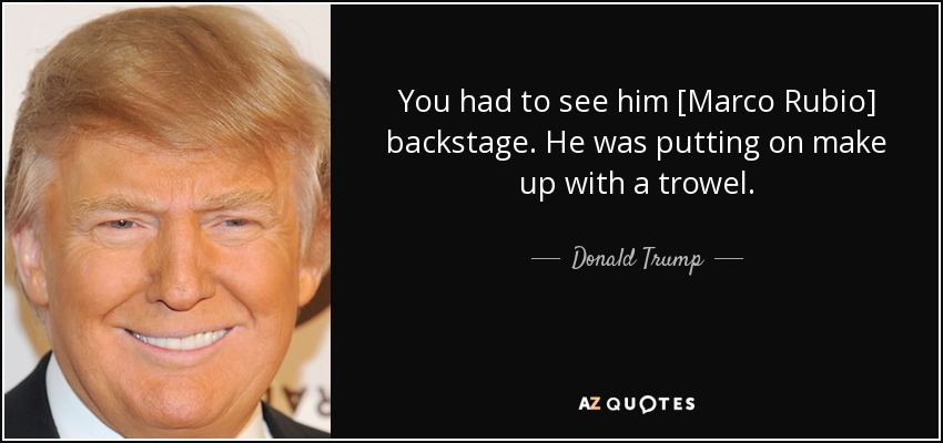 You had to see him [Marco Rubio] backstage. He was putting on make up with a trowel. - Donald Trump