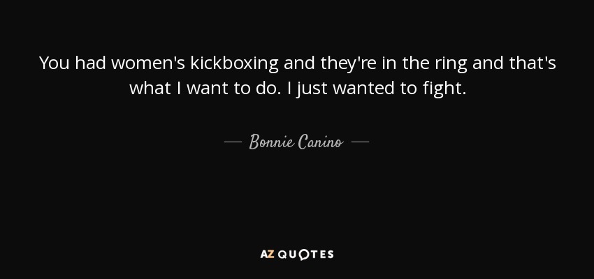 You had women's kickboxing and they're in the ring and that's what I want to do. I just wanted to fight. - Bonnie Canino
