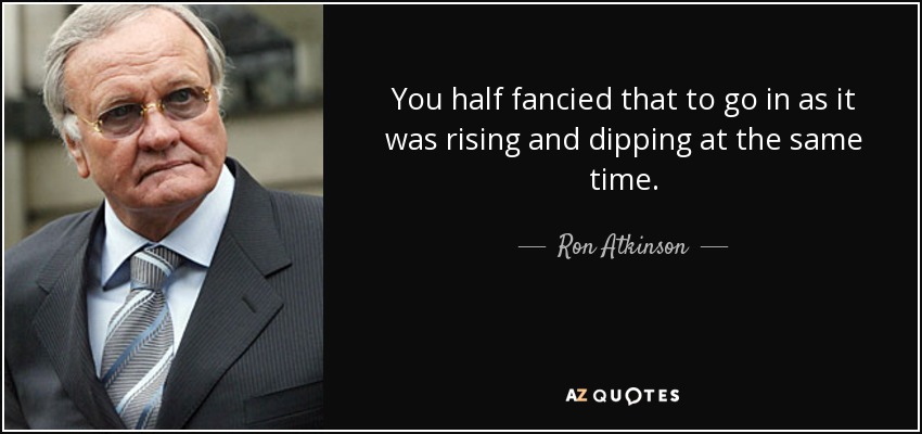 You half fancied that to go in as it was rising and dipping at the same time. - Ron Atkinson