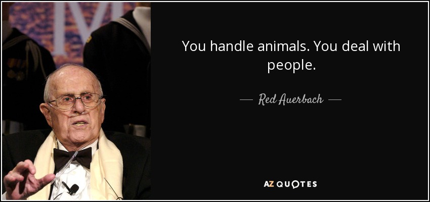 You handle animals. You deal with people. - Red Auerbach