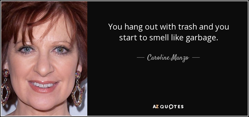 You hang out with trash and you start to smell like garbage. - Caroline Manzo