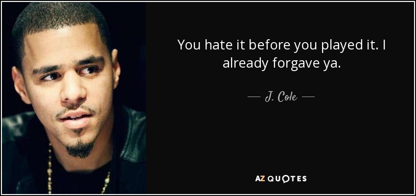 You hate it before you played it. I already forgave ya. - J. Cole