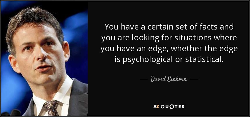 You have a certain set of facts and you are looking for situations where you have an edge, whether the edge is psychological or statistical. - David Einhorn