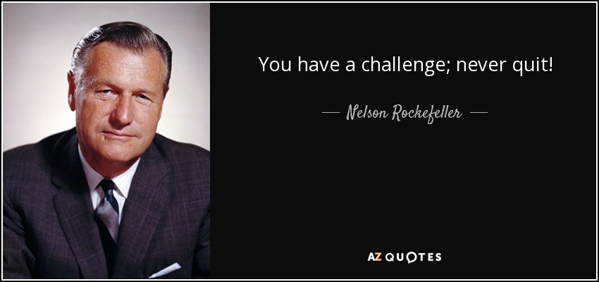 You have a challenge; never quit! - Nelson Rockefeller
