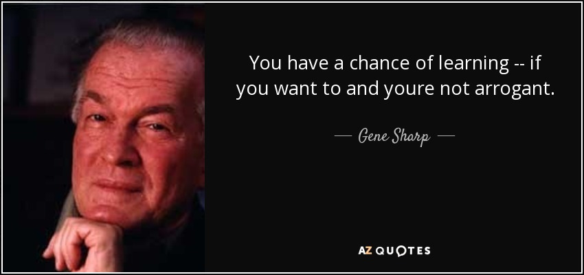 You have a chance of learning -- if you want to and youre not arrogant. - Gene Sharp