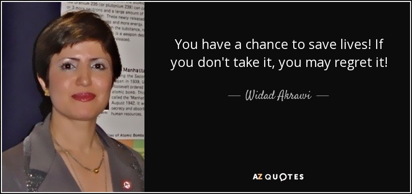 You have a chance to save lives! If you don't take it, you may regret it! - Widad Akrawi