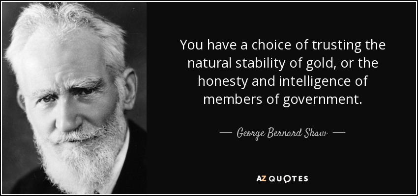 You have a choice of trusting the natural stability of gold, or the honesty and intelligence of members of government. - George Bernard Shaw