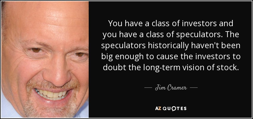 You have a class of investors and you have a class of speculators. The speculators historically haven't been big enough to cause the investors to doubt the long-term vision of stock. - Jim Cramer