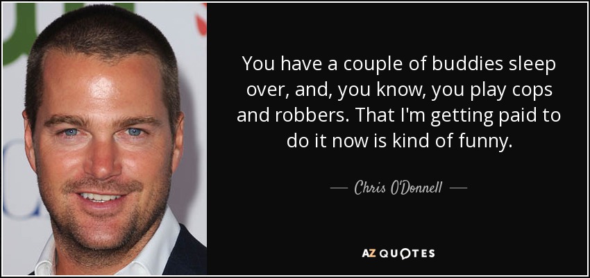 You have a couple of buddies sleep over, and, you know, you play cops and robbers. That I'm getting paid to do it now is kind of funny. - Chris O'Donnell